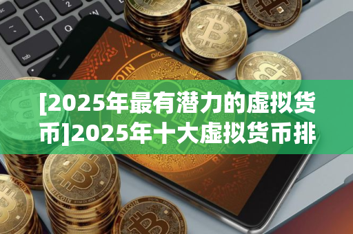 [2025年最有潜力的虚拟货币]2025年十大虚拟货币排名一览