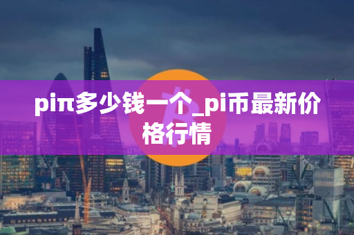 piπ多少钱一个_pi币最新价格行情