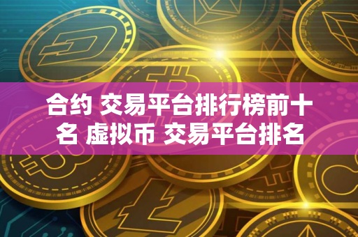 合约 交易平台排行榜前十名 虚拟币 交易平台排名