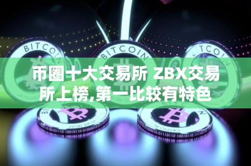 币圈十大交易所 ZBX交易所上榜,第一比较有特色