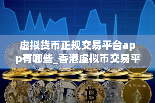 虚拟货币正规交易平台app有哪些_香港虚拟币交易平台app排行