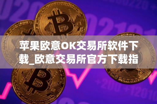 苹果欧意OK交易所软件下载_欧意交易所官方下载指南