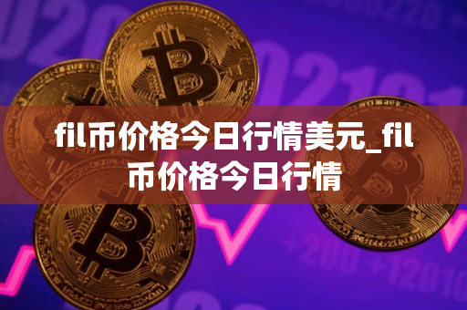 fil币价格今日行情美元_fil币价格今日行情