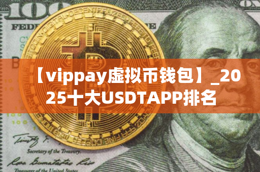 【vippay虚拟币钱包】_2025十大USDTAPP排名