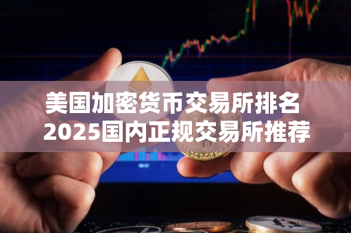 美国加密货币交易所排名 2025国内正规交易所推荐