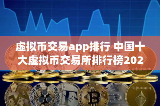 虚拟币交易app排行 中国十大虚拟币交易所排行榜2025