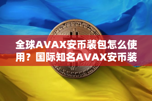 全球AVAX安币装包怎么使用？国际知名AVAX安币装包排名