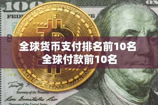 全球货币支付排名前10名 全球付款前10名