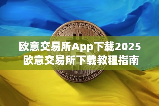 欧意交易所App下载2025 欧意交易所下载教程指南