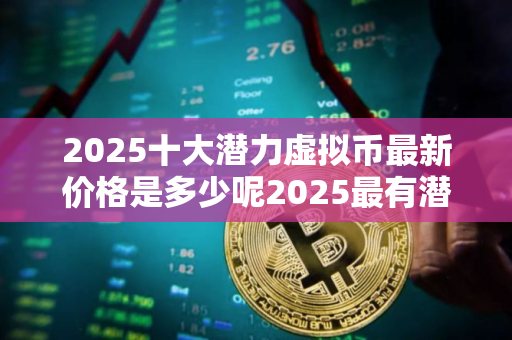 2025十大潜力虚拟币最新价格是多少呢2025最有潜力虚拟币