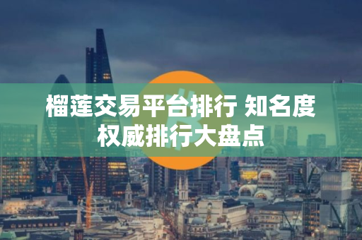 榴莲交易平台排行 知名度权威排行大盘点
