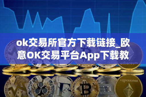 ok交易所官方下载链接_欧意OK交易平台App下载教程