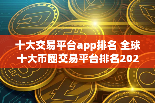 十大交易平台app排名 全球十大币圈交易平台排名2025