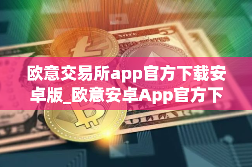 欧意交易所app官方下载安卓版_欧意安卓App官方下载教程