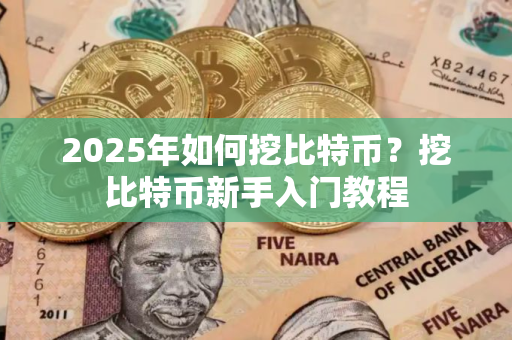 2025年如何挖比特币？挖比特币新手入门教程