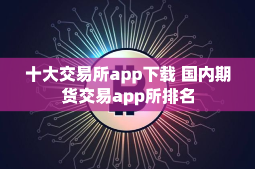 十大交易所app下载 国内期货交易app所排名
