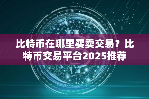 比特币在哪里买卖交易?比特币交易平台2025推荐 比特币在哪里买卖交易?比特币交易平台2025推荐