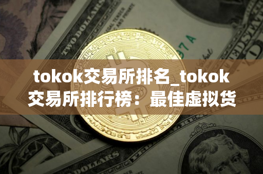 tokok交易所排名_tokok交易所排行榜:最佳虚拟货币平台 tokok交易所排名_tokok交易所排行榜:最佳虚拟货币平台