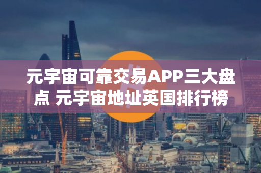 元宇宙可靠交易APP三大盘点 元宇宙地址英国排行榜2025年