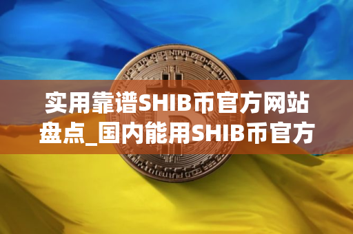 实用靠谱SHIB币官方网站盘点_国内能用SHIB币官方网站排名第一 实用靠谱SHIB币官方网站盘点_国内能用SHIB币官方网站排名第一