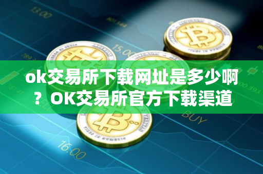 ok交易所下载网址是多少啊?OK交易所官方下载渠道 ok交易所下载网址是多少啊?OK交易所官方下载渠道