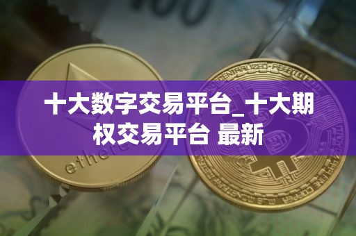 十大数字交易平台_十大期权交易平台 最新