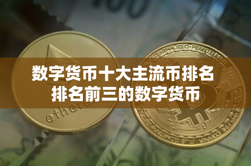 数字货币十大主流币排名 排名前三的数字货币