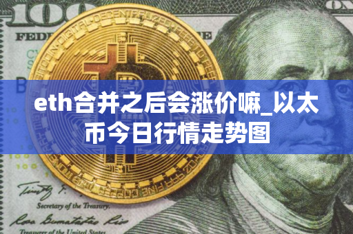 eth合并之后会涨价嘛_以太币今日行情走势图 eth合并之后会涨价嘛_以太币今日行情走势图