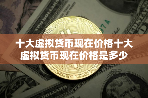 十大虚拟货币现在价格十大虚拟货币现在价格是多少