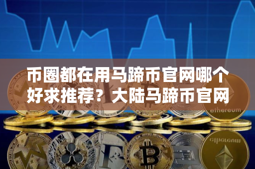 币圈都在用马蹄币官网哪个好求推荐？大陆马蹄币官网排名