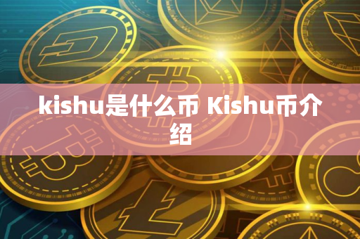 kishu是什么币 Kishu币介绍 kishu是什么币 Kishu币介绍