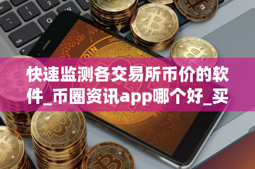 快速监测各交易所币价的软件_币圈资讯app哪个好_买币app软件排行榜