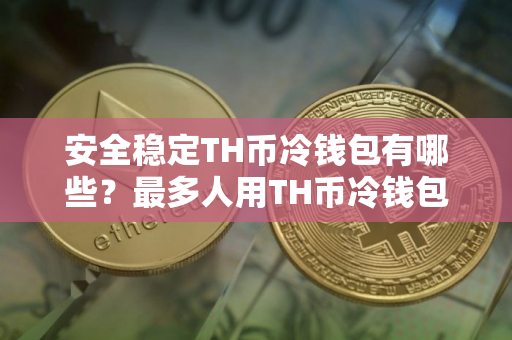 安全稳定TH币冷钱包有哪些？最多人用TH币冷钱包iOS排行榜