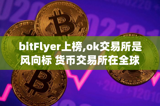 bitFlyer上榜,ok交易所是风向标 货币交易所在全球排名