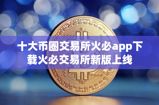十大币圈交易所火必app下载火必交易所新版上线