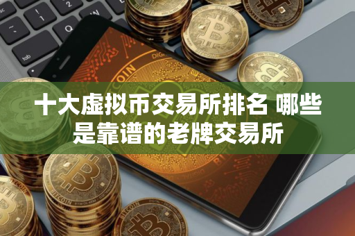 十大虚拟币交易所排名 哪些是靠谱的老牌交易所
