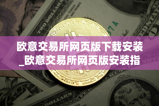 欧意交易所网页版下载安装_欧意交易所网页版安装指南