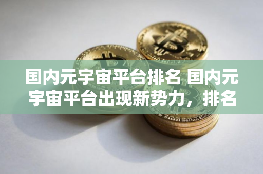 国内元宇宙平台排名 国内元宇宙平台出现新势力，排名有所改变！