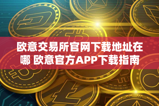 欧意交易所官网下载地址在哪 欧意官方APP下载指南