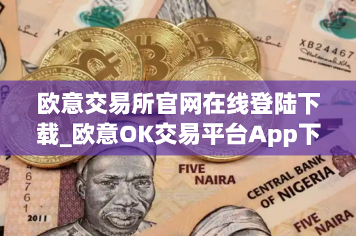 欧意交易所官网在线登陆下载_欧意OK交易平台App下载教程