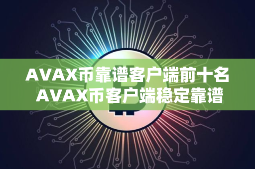 AVAX币靠谱客户端前十名 AVAX币客户端稳定靠谱十大盘点 AVAX币靠谱客户端前十名 AVAX币客户端稳定靠谱十大盘点