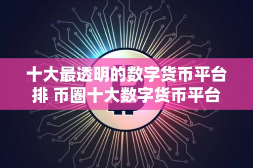 十大最透明的数字货币平台排 币圈十大数字货币平台是那些