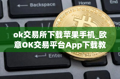 ok交易所下载苹果手机_欧意OK交易平台App下载教程