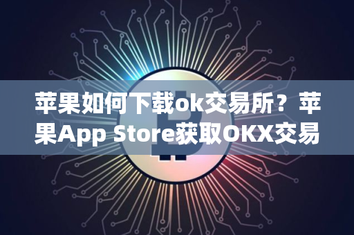 苹果如何下载ok交易所？苹果App Store获取OKX交易所