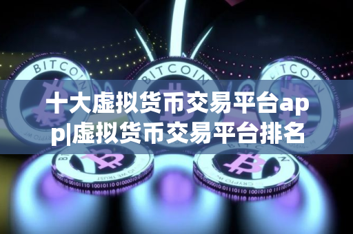十大虚拟货币交易平台app|虚拟货币交易平台排名
