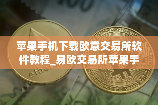 苹果手机下载欧意交易所软件教程_易欧交易所苹果手机安装指南
