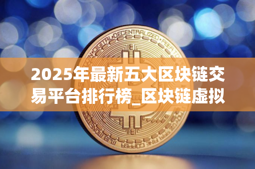 2025年最新五大区块链交易平台排行榜_区块链虚拟货币交易所排行