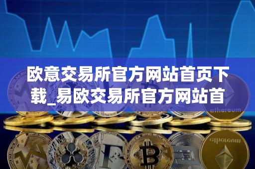 欧意交易所官方网站首页下载_易欧交易所官方网站首页下载教程指南