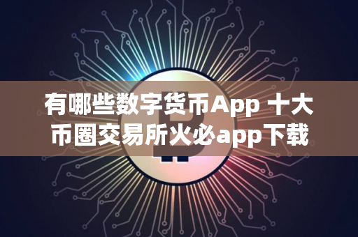 有哪些数字货币App 十大币圈交易所火必app下载