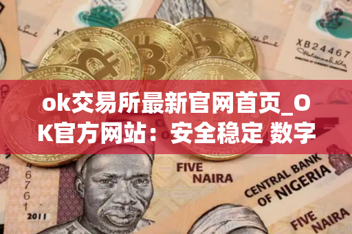 ok交易所最新官网首页_OK官方网站：安全稳定 数字资产交易平台
